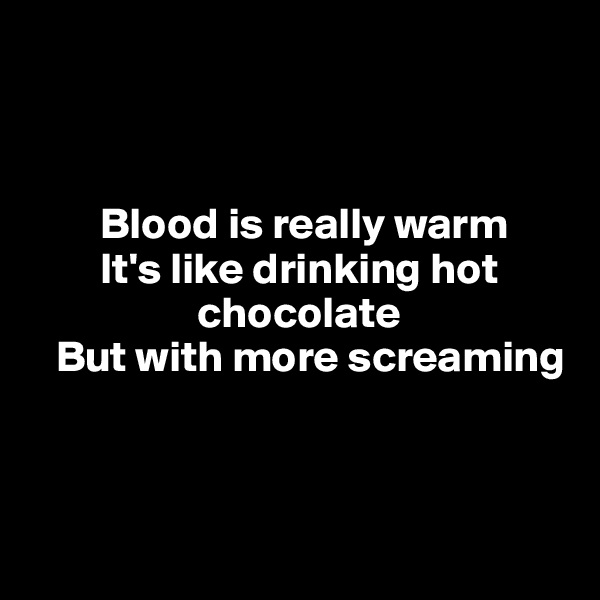 



        Blood is really warm
        It's like drinking hot
                   chocolate
   But with more screaming



