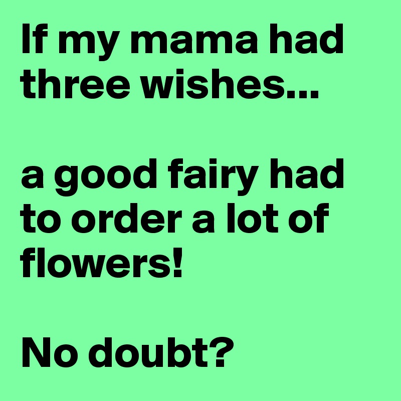 If my mama had three wishes...

a good fairy had to order a lot of flowers!

No doubt?