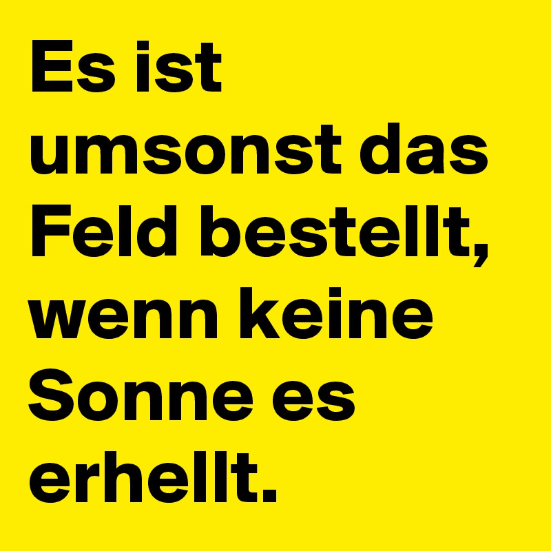 Es ist umsonst das Feld bestellt, wenn keine Sonne es erhellt.
