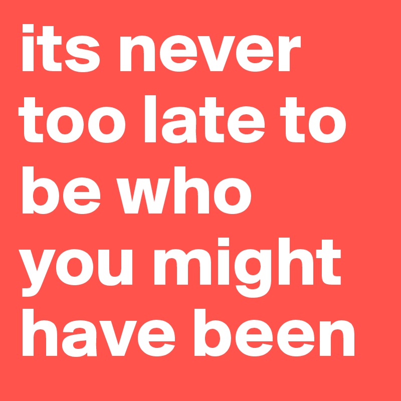 its never too late to be who you might have been