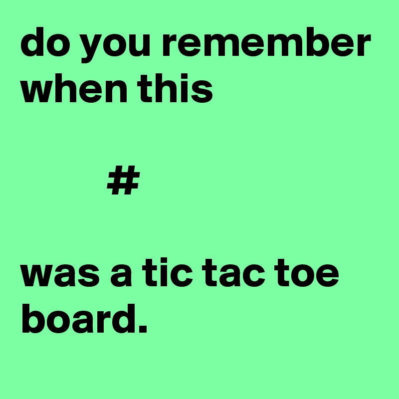 do you remember when this

          #

was a tic tac toe
board.