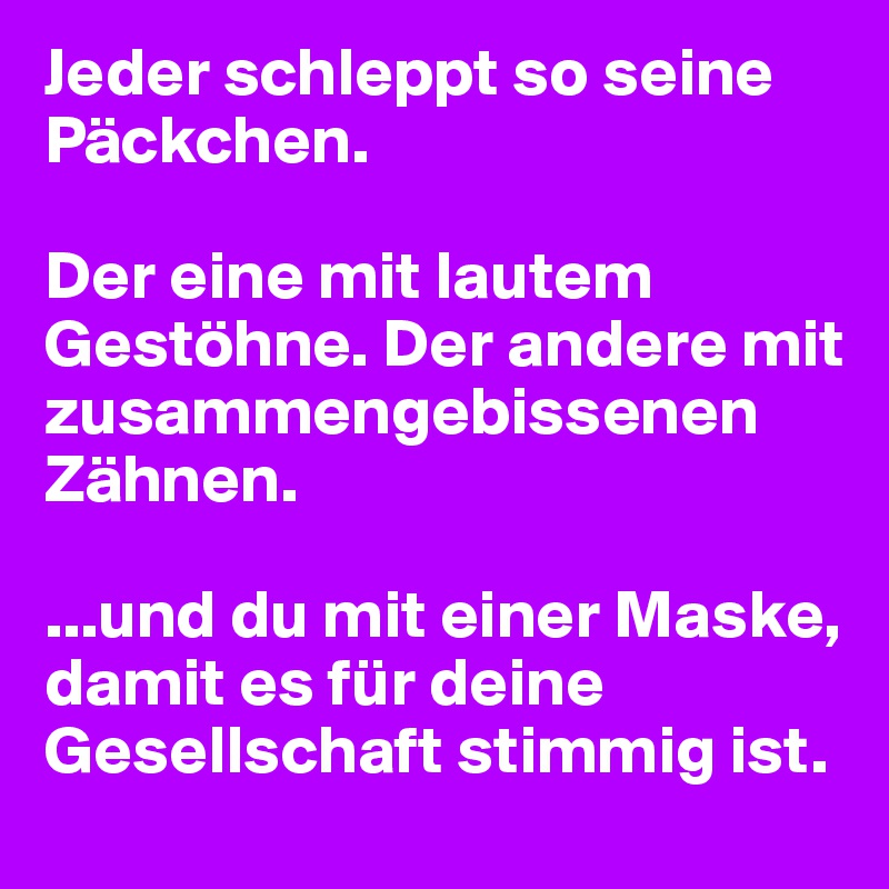 Jeder schleppt so seine Päckchen. 

Der eine mit lautem Gestöhne. Der andere mit zusammengebissenen Zähnen.

...und du mit einer Maske, damit es für deine Gesellschaft stimmig ist.