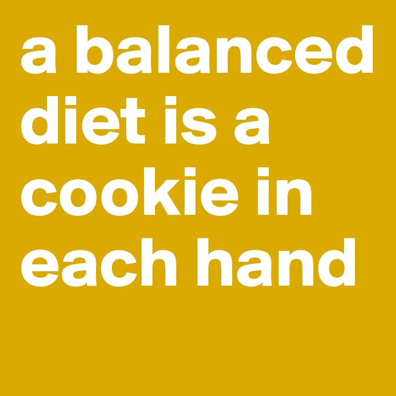 a balanced diet is a cookie in each hand