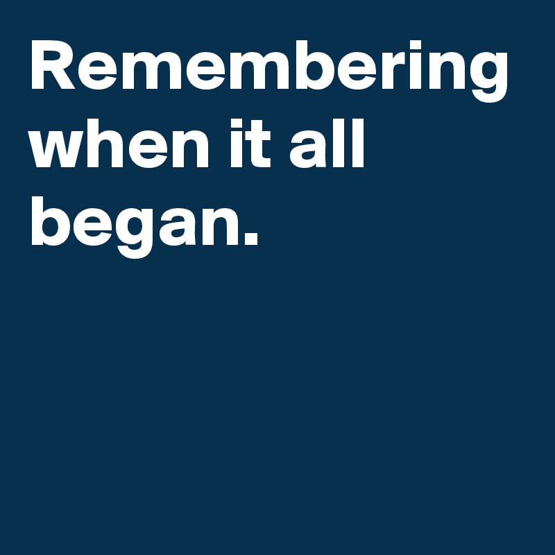 Remembering when it all began.