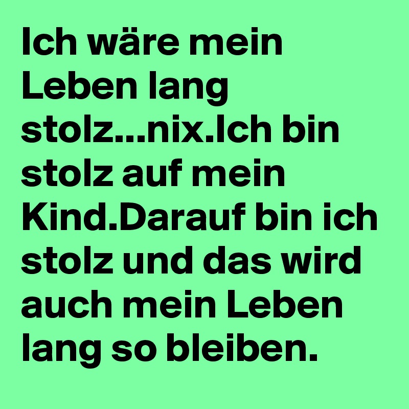 Ich wäre mein Leben lang stolz...nix.Ich bin stolz auf mein Kind.Darauf bin ich stolz und das wird auch mein Leben lang so bleiben.