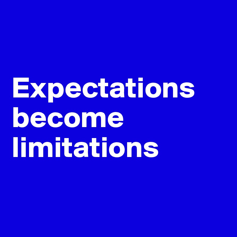

Expectations become limitations

