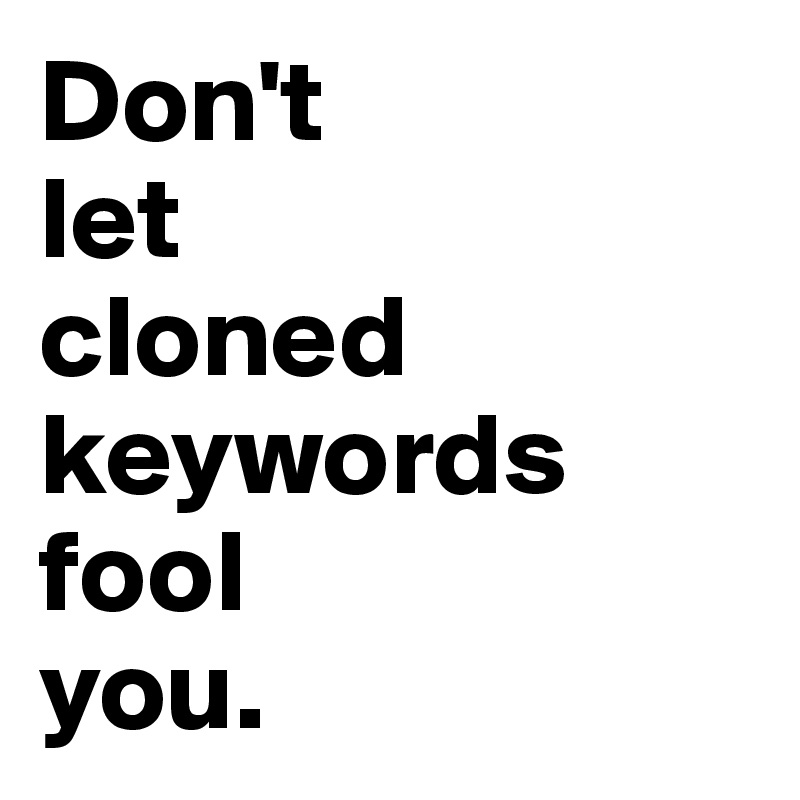 Don't 
let 
cloned keywords fool 
you.