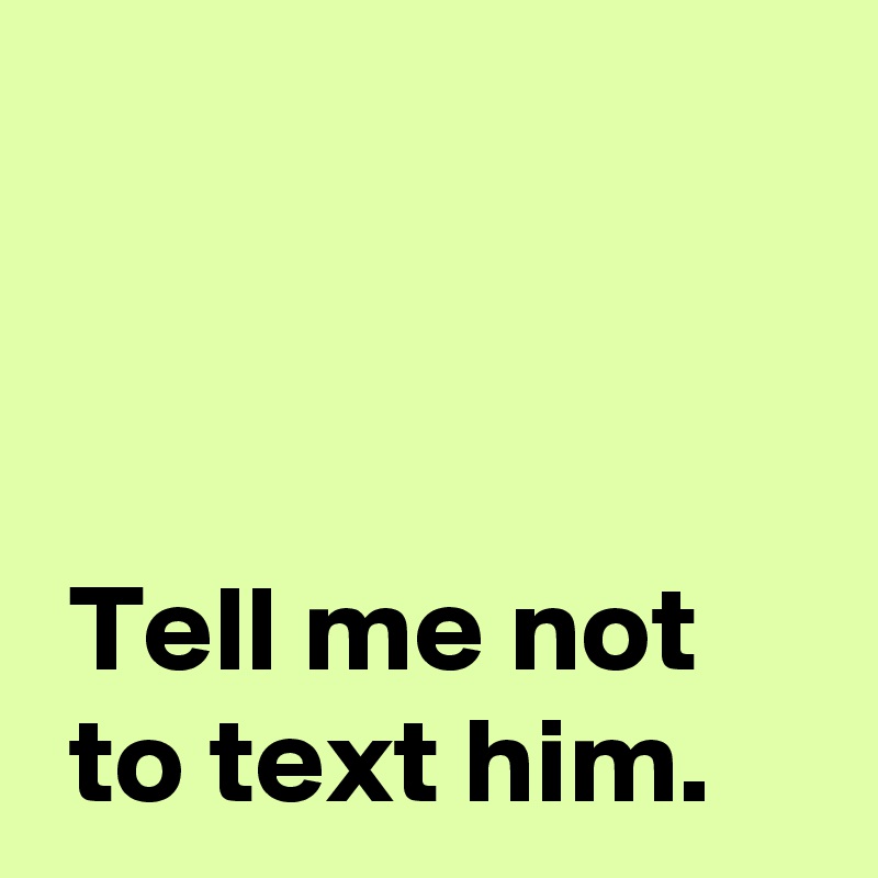 tell-me-not-to-text-him-post-by-andshecame-on-boldomatic