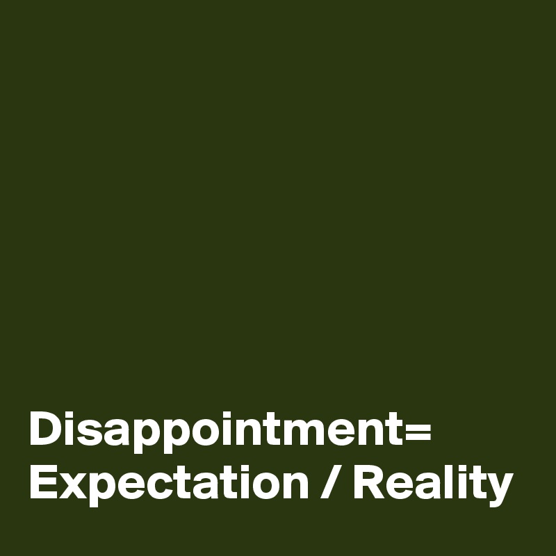 






Disappointment= Expectation / Reality