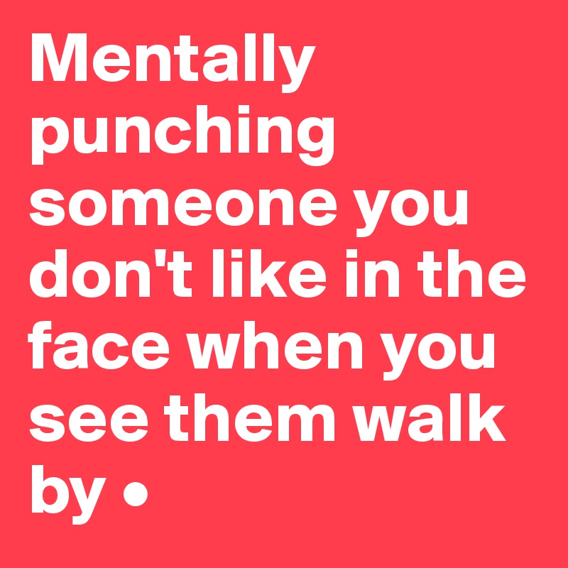 Mentally
punching someone you don't like in the face when you see them walk by •