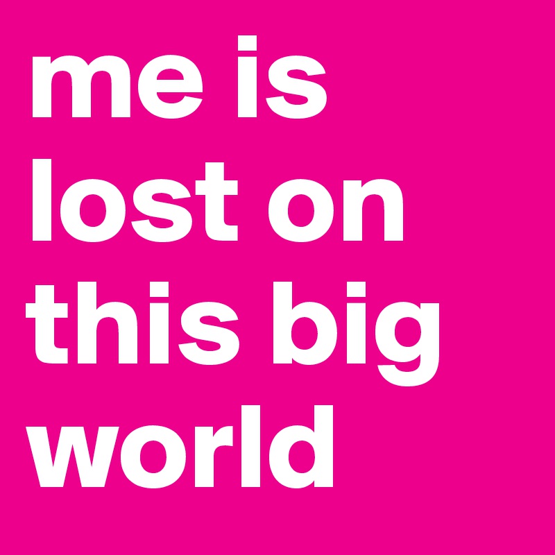 me is lost on this big world