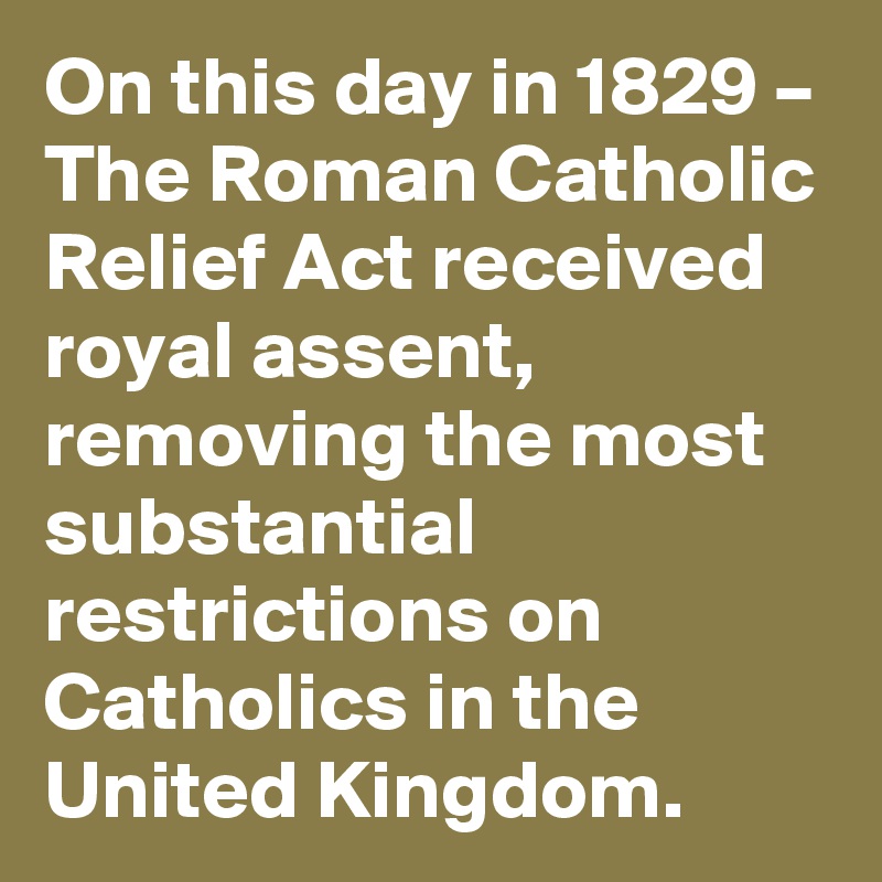 On this day in 1829 – The Roman Catholic Relief Act received royal assent, removing the most substantial restrictions on Catholics in the United Kingdom.