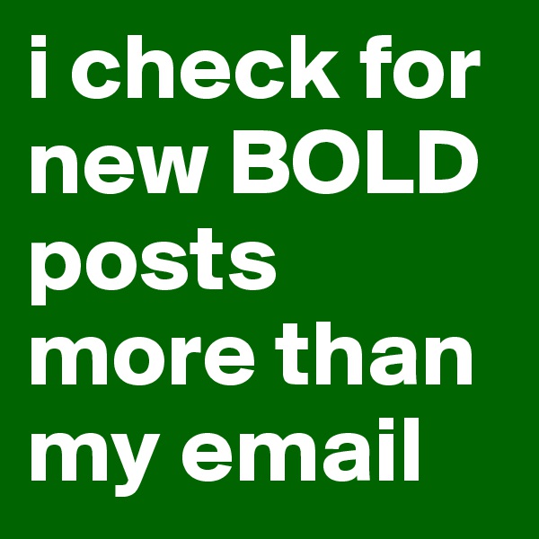 i check for new BOLD posts more than my email