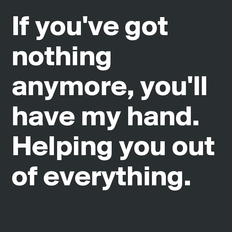 If you've got nothing anymore, you'll have my hand. Helping you out of everything.