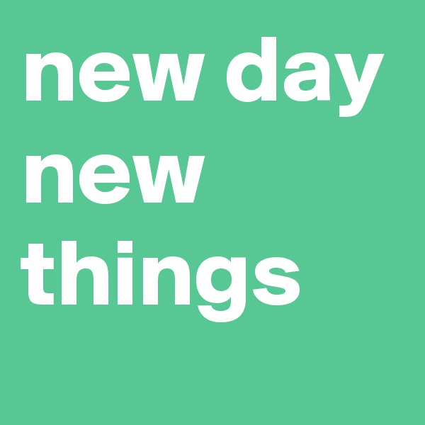 new day new things 