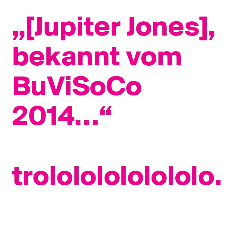 „[Jupiter Jones], bekannt vom BuViSoCo 2014…“

trolololololololo.