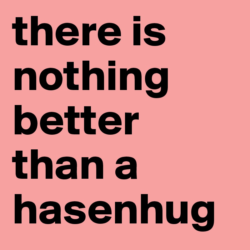 there is
nothing
better
than a
hasenhug