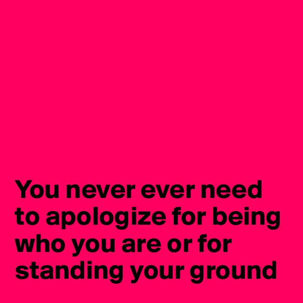 





You never ever need to apologize for being who you are or for standing your ground