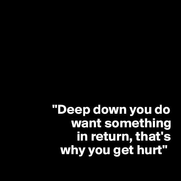 






                "Deep down you do      
                       want something     
                         in return, that's 
                   why you get hurt"