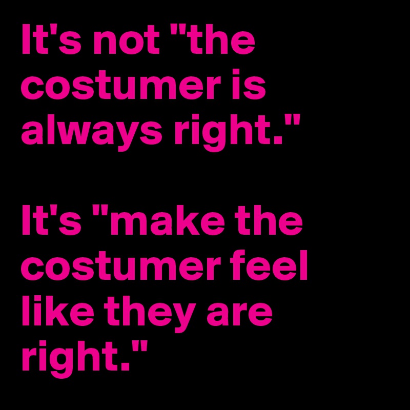 It's not "the costumer is always right."

It's "make the costumer feel like they are right."