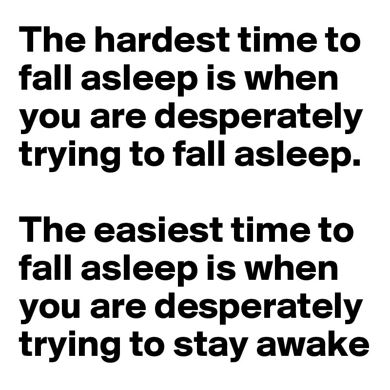 The hardest time to fall asleep is when you are desperately trying to fall asleep. 

The easiest time to fall asleep is when you are desperately trying to stay awake