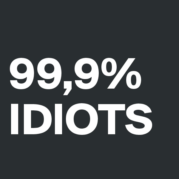 
99,9%
IDIOTS