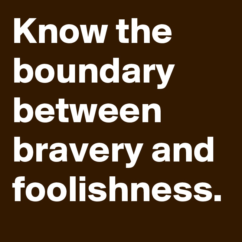 Know the boundary between bravery and foolishness.
