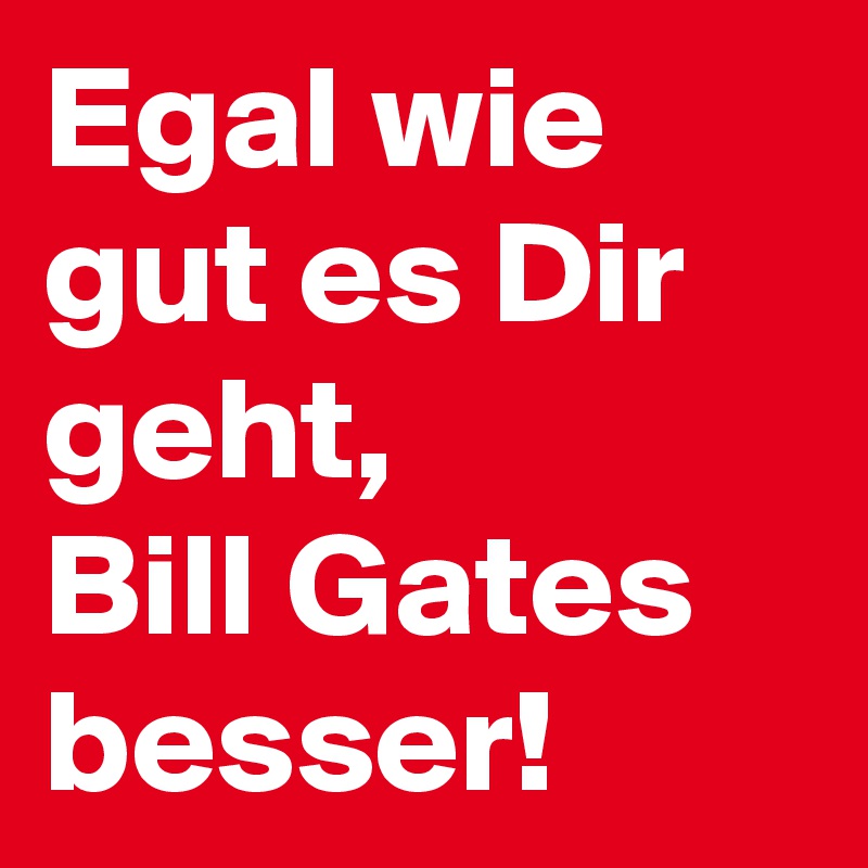 Egal wie gut es Dir geht, 
Bill Gates besser! 