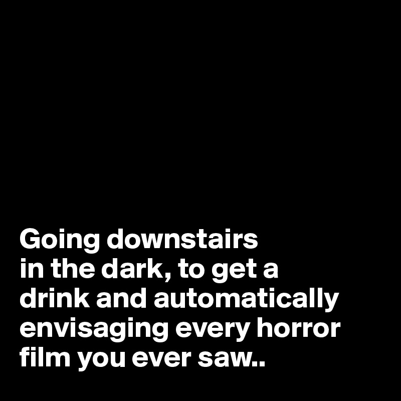 






Going downstairs 
in the dark, to get a 
drink and automatically envisaging every horror film you ever saw..