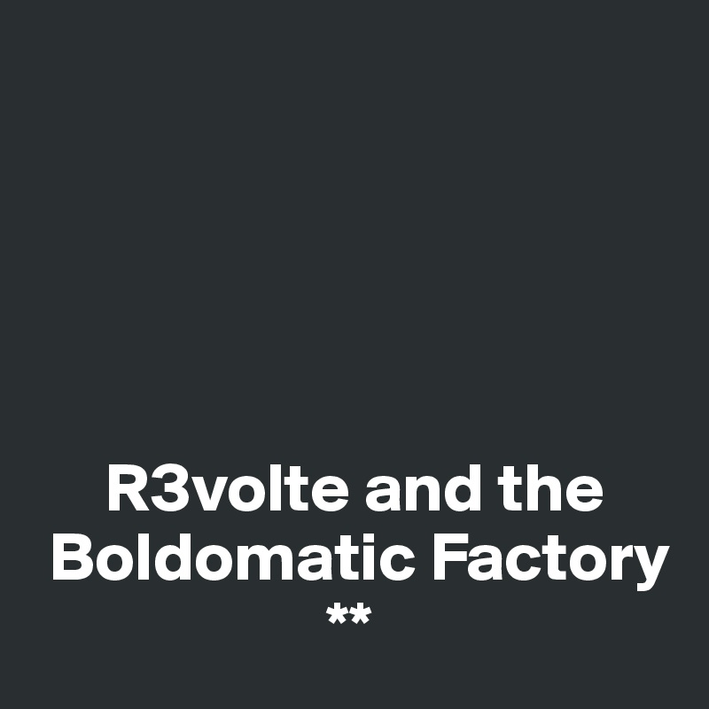 





     R3volte and the
 Boldomatic Factory
                     **