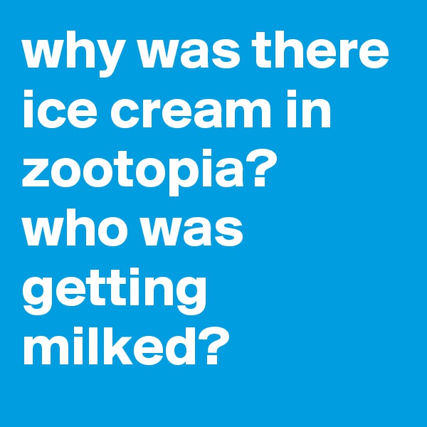 why was there ice cream in zootopia? 
who was getting milked?