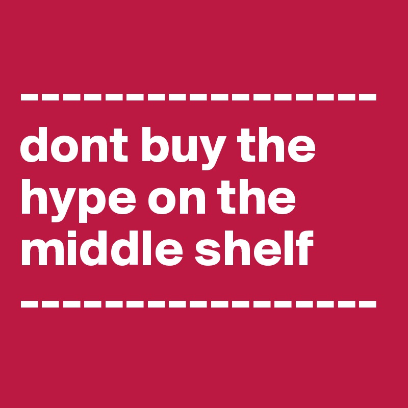 
-----------------
dont buy the                            hype on the    middle shelf
-----------------

