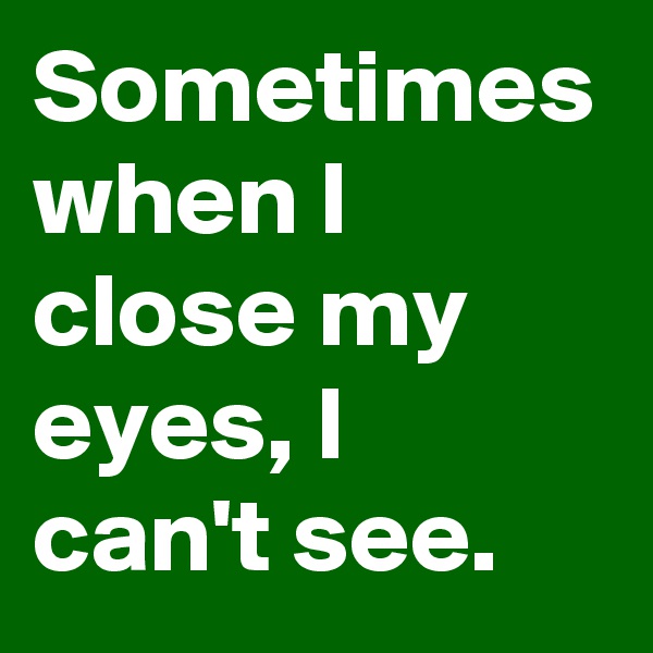 Sometimes when I close my eyes, I can't see. 