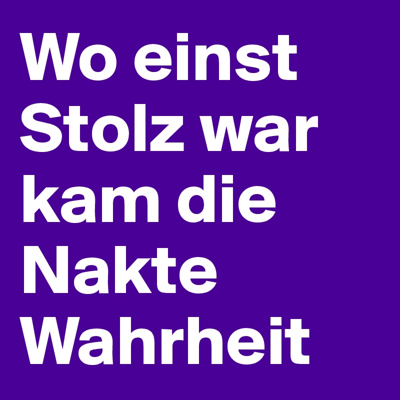 Wo einst Stolz war kam die Nakte Wahrheit