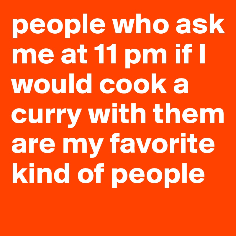 people who ask me at 11 pm if I would cook a curry with them are my favorite kind of people