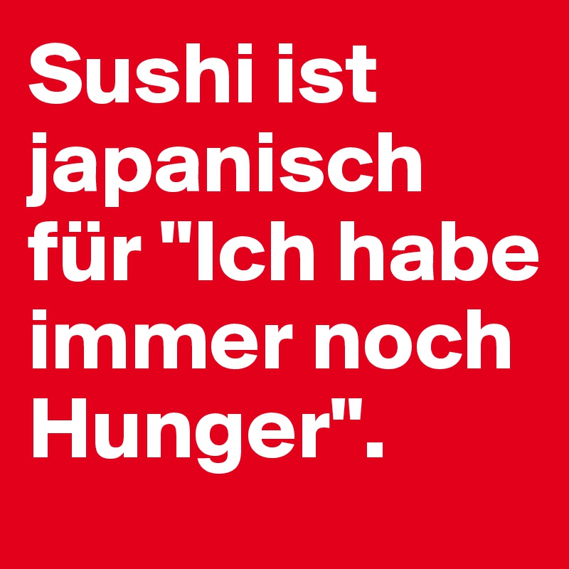 Sushi ist japanisch für "Ich habe immer noch Hunger". 