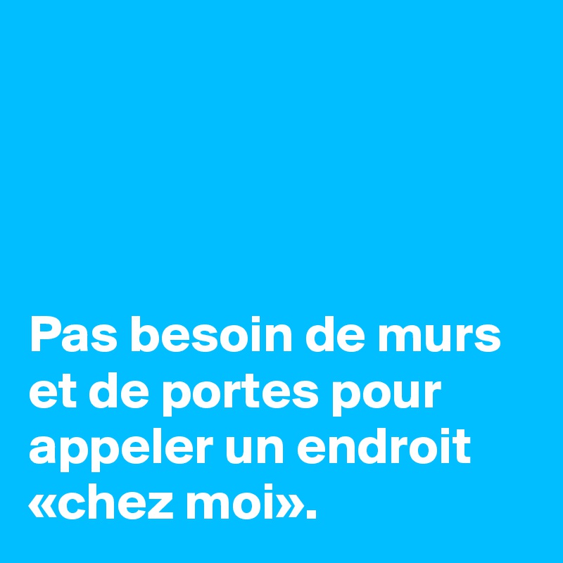 




Pas besoin de murs et de portes pour appeler un endroit «chez moi».