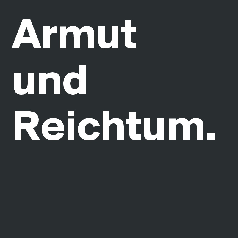 Armut und Reichtum.