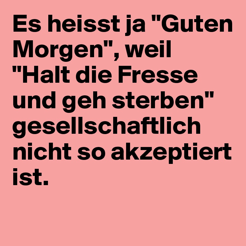 Es heisst ja "Guten Morgen", weil "Halt die Fresse und geh sterben" gesellschaftlich nicht so akzeptiert ist. 
