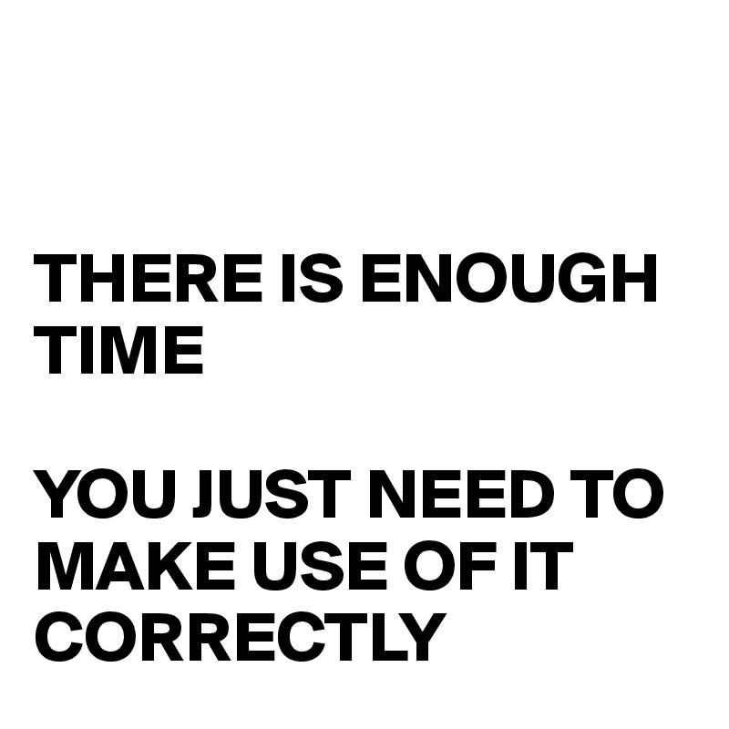 


THERE IS ENOUGH TIME

YOU JUST NEED TO MAKE USE OF IT CORRECTLY