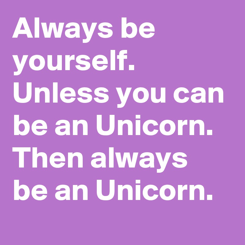 Always be yourself. 
Unless you can be an Unicorn.
Then always be an Unicorn. 