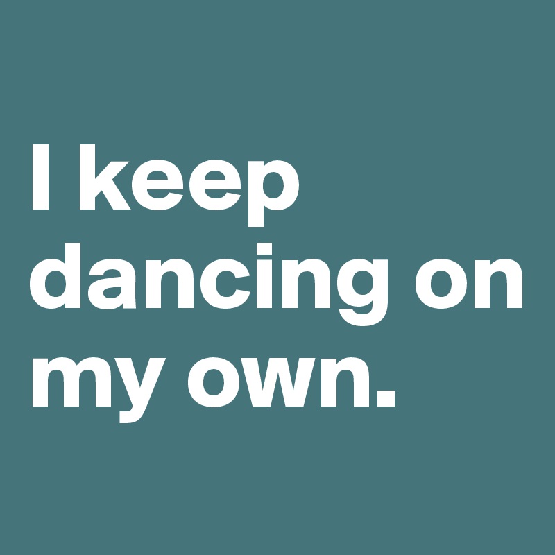 
I keep dancing on my own.    
