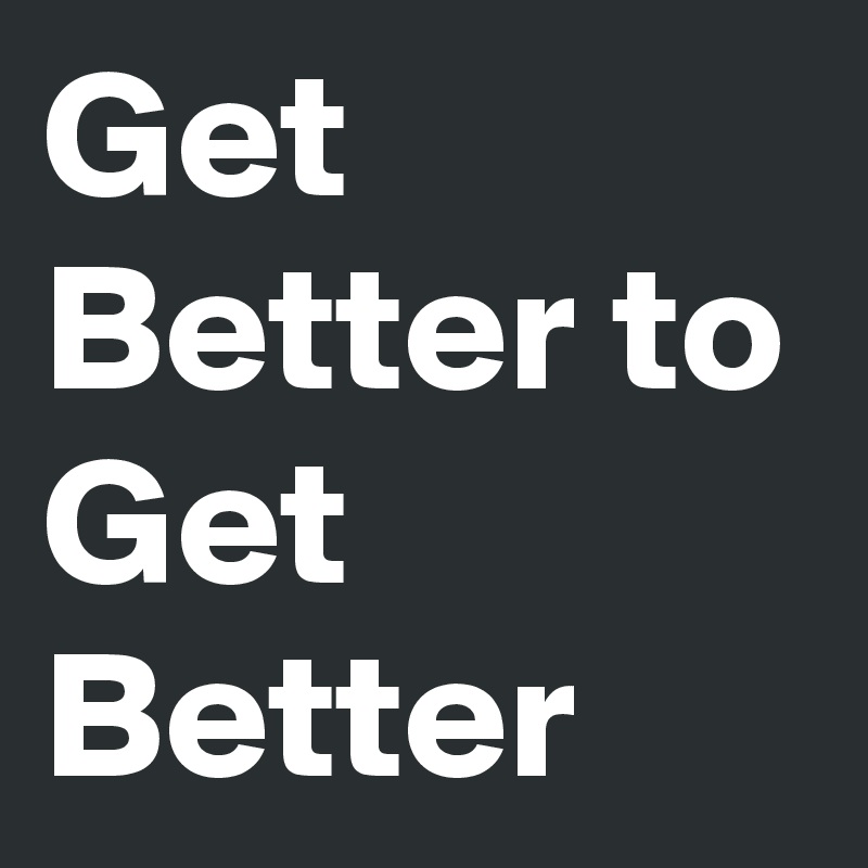 Get Better to Get Better