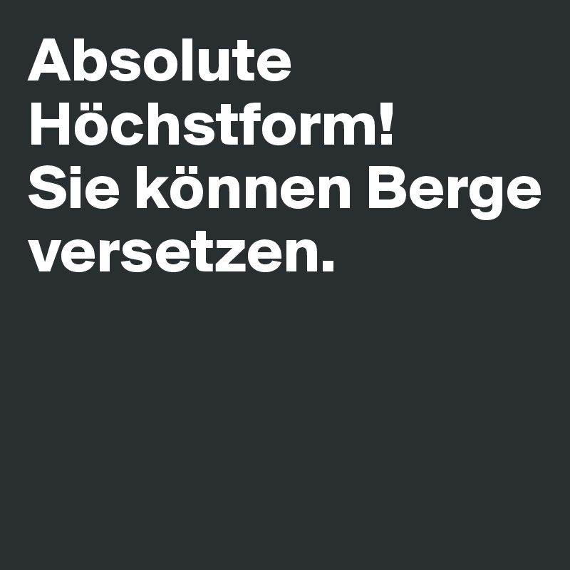 Absolute Höchstform! 
Sie können Berge 
versetzen.


