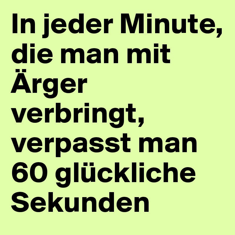 In jeder Minute, die man mit Ärger verbringt, verpasst man 60 glückliche Sekunden