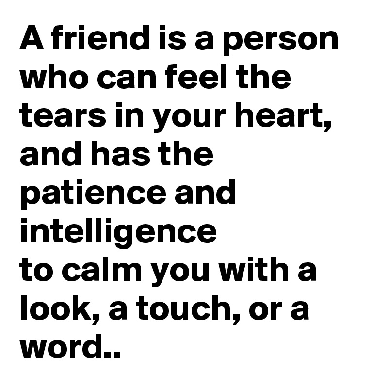 A friend is a person who can feel the
tears in your heart, and has the
patience and intelligence
to calm you with a
look, a touch, or a word..