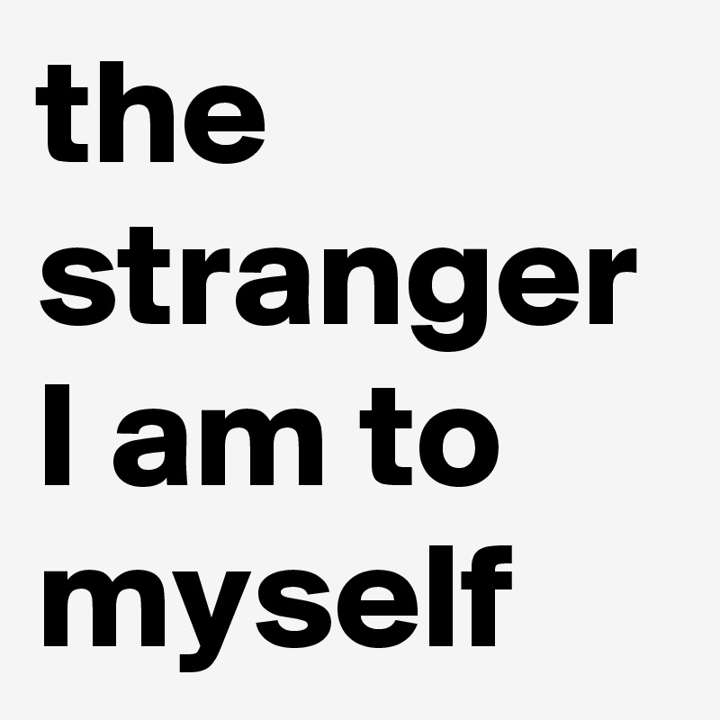 the stranger I am to myself