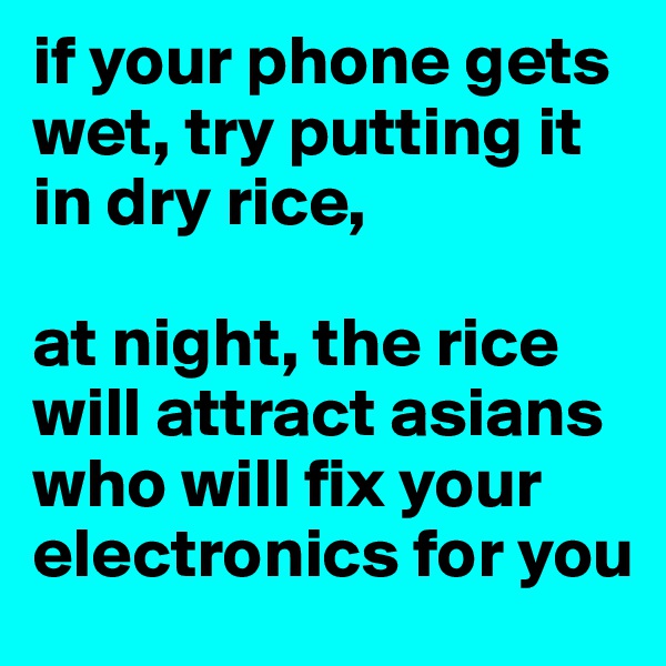 if your phone gets wet, try putting it in dry rice,

at night, the rice will attract asians who will fix your electronics for you