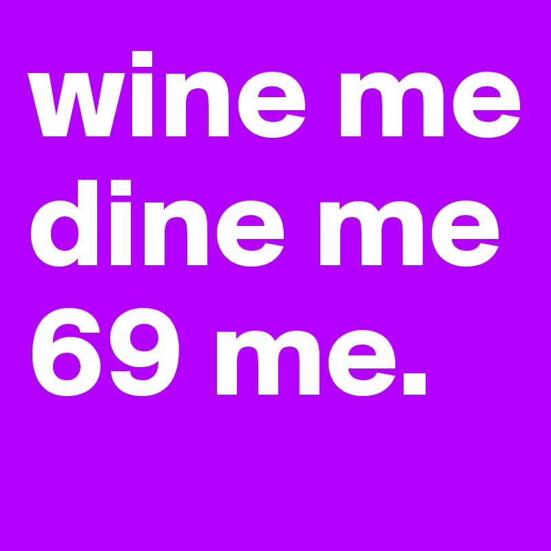 wine me
dine me
69 me. 