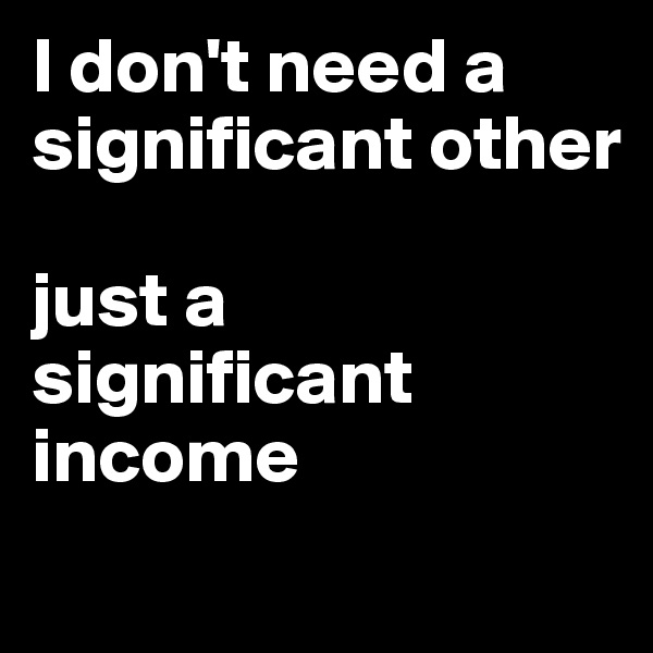 I don't need a significant other 

just a significant income 
